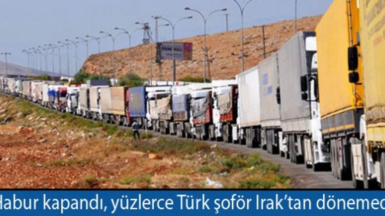 Habur kapandı, yüzlerce Türk şoför Irak’tan dönemedi