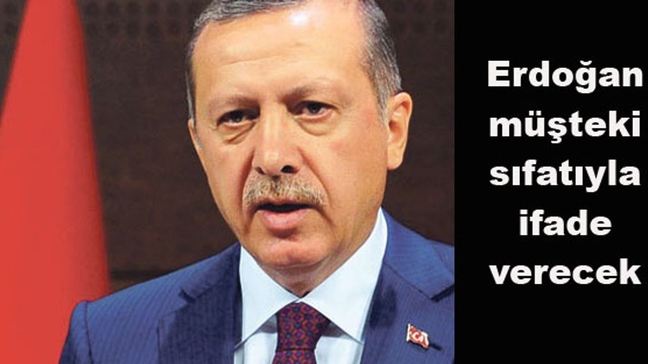 Erdoğan müşteki sıfatıyla ifade verecek