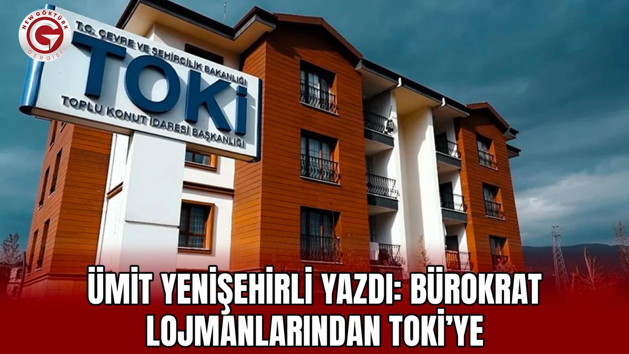 Ümit Yenişehirli yazdı: Bürokrat lojmanlarından TOKİ’ye