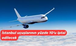 İstanbul uçuşlarının yüzde 10'u iptal edilecek