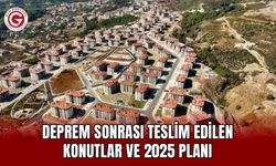 Deprem sonrası teslim edilen konutlar ve 2025 planı