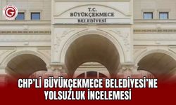 CHP’li Büyükçekmece Belediyesi’ne Yolsuzluk İncelemesi