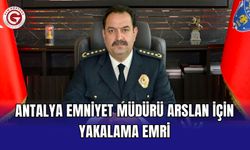 Antalya Emniyet Müdürü Arslan için yakalama emri
