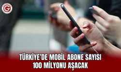 Türkiye’de mobil abone sayısı 100 milyonu aşacak