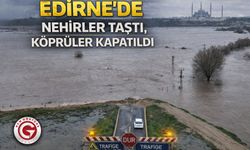 Edirne’de nehirler taştı, köprüler kapatıldı