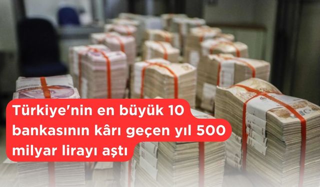 Türkiye'nin en büyük 10 bankasının kârı geçen yıl 500 milyar lirayı aştı