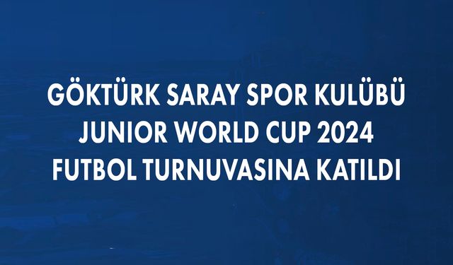 Göktürk Saray Kulübü, Junior World Cup 2024 Futbol Turnuvasına Katıldı