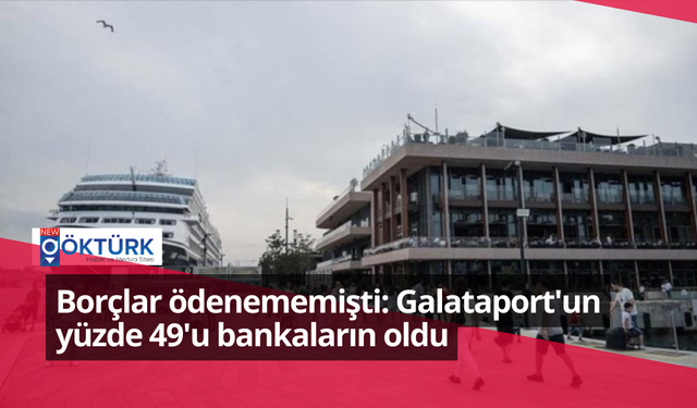 Borçlar ödenememişti: Galataport'un yüzde 49'u bankaların oldu