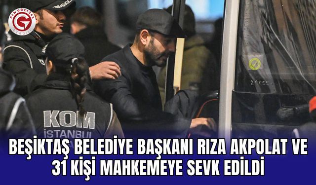 Beşiktaş Belediye Başkanı Rıza Akpolat ve 31 kişi mahkemeye sevk edildi