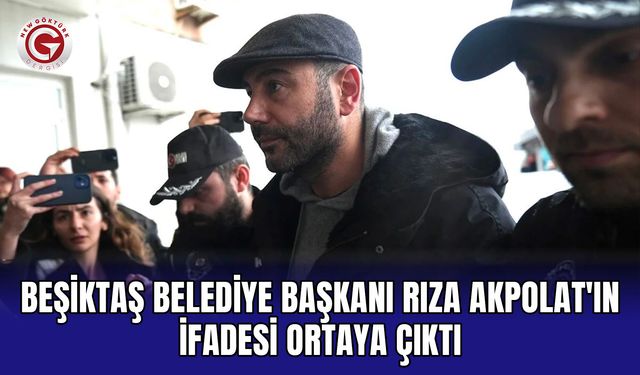 Beşiktaş Belediye Başkanı Rıza Akpolat'ın ifadesi ortaya çıktı