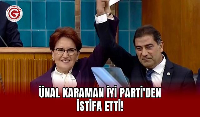 Ünal Karaman İyi Parti'den İstifa Etti!