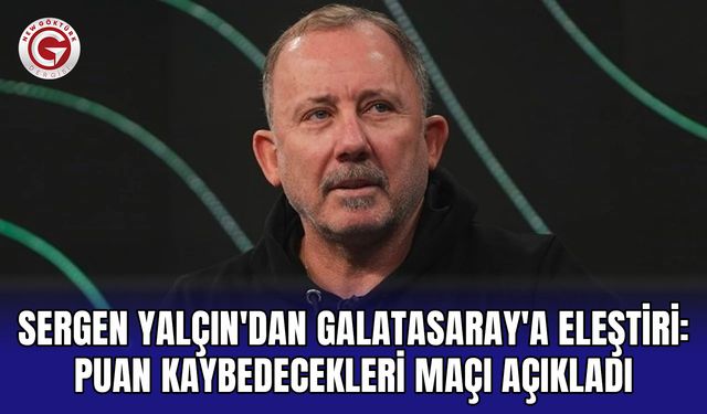 Sergen Yalçın'dan Galatasaray'a eleştiri: Puan kaybedecekleri maçı açıkladı