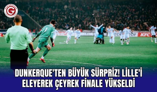 Dunkerque'ten büyük sürpriz! Lille'i eleyerek çeyrek finale yükseldi