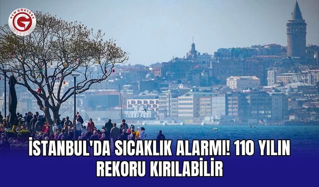 İstanbul'da sıcaklık alarmı! 110 yılın rekoru kırılabilir