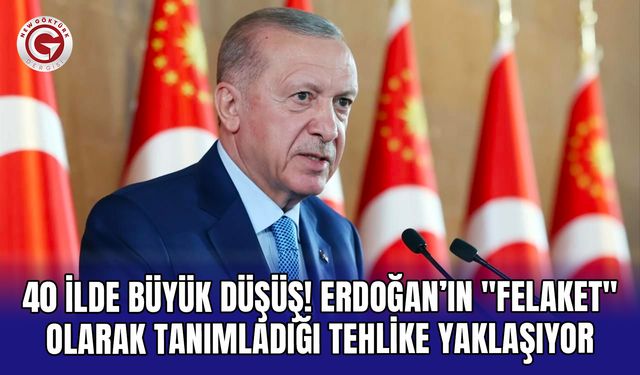 40 ilde büyük düşüş! Erdoğan’ın "felaket" olarak tanımladığı tehlike yaklaşıyor