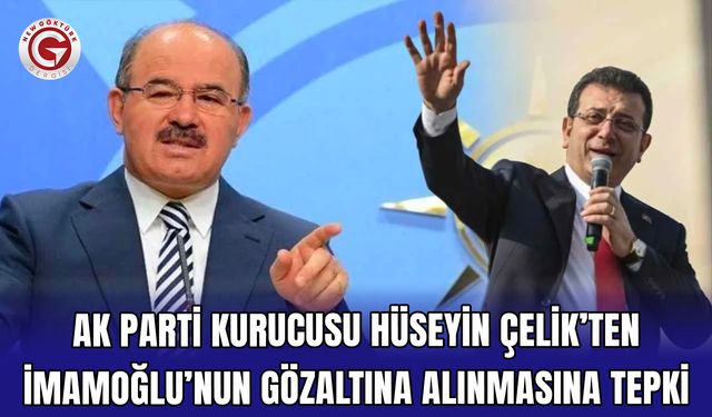 AK Parti kurucusu Hüseyin Çelik’ten İmamoğlu’nun gözaltına alınmasına tepki