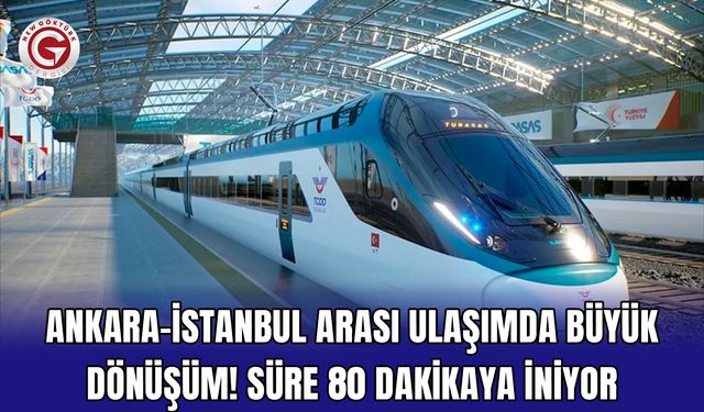 Ankara-İstanbul arası ulaşımda büyük dönüşüm! Süre 80 dakikaya iniyor