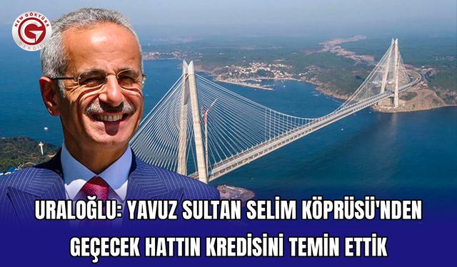Uraloğlu: Yavuz Sultan Selim Köprüsü'nden geçecek hattın kredisini temin ettik