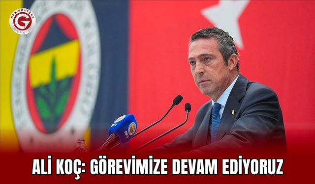 Ali Koç: Görevimize Devam Ediyoruz