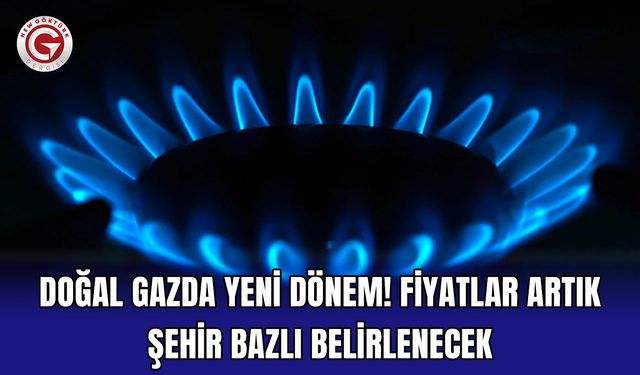 Doğal gazda yeni dönem! Fiyatlar artık şehir bazlı belirlenecek