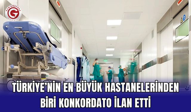 Türkiye’nin en büyük hastanelerinden biri konkordato ilan etti