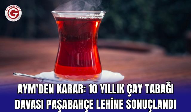 AYM'den karar: 10 yıllık çay tabağı davası Paşabahçe lehine sonuçlandı