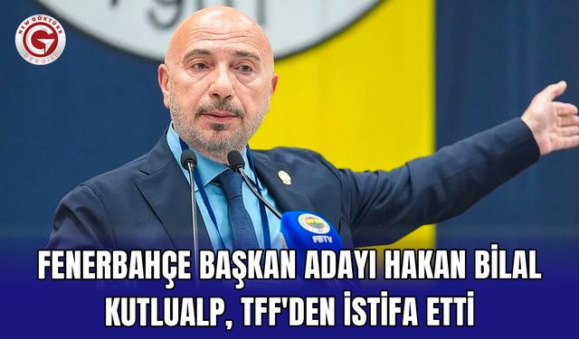 Fenerbahçe başkan adayı Hakan Bilal Kutlualp, TFF'den istifa etti
