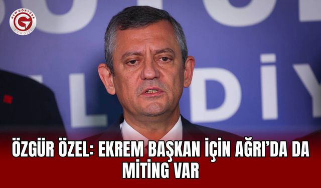 Özgür Özel: Ekrem Başkan İçin Ağrı’da da Miting Var