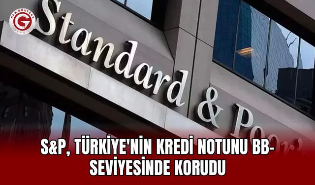 S&P, Türkiye'nin Kredi Notunu BB- Seviyesinde Korudu
