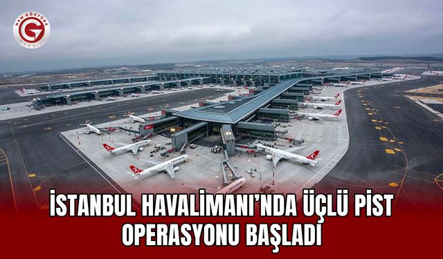 İstanbul Havalimanı’nda üçlü pist operasyonu başladı