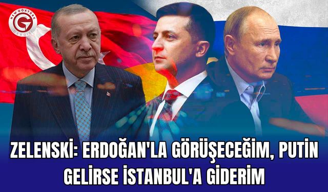 Zelenski: Erdoğan'la Görüşeceğim, Putin Gelirse İstanbul'a Giderim