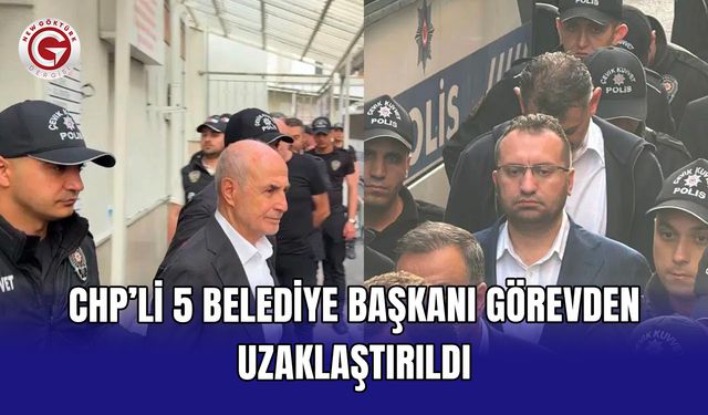 CHP’li 5 belediye başkanı görevden uzaklaştırıldı