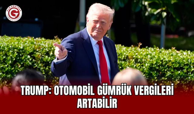 Trump: Otomobil gümrük vergileri artabilir