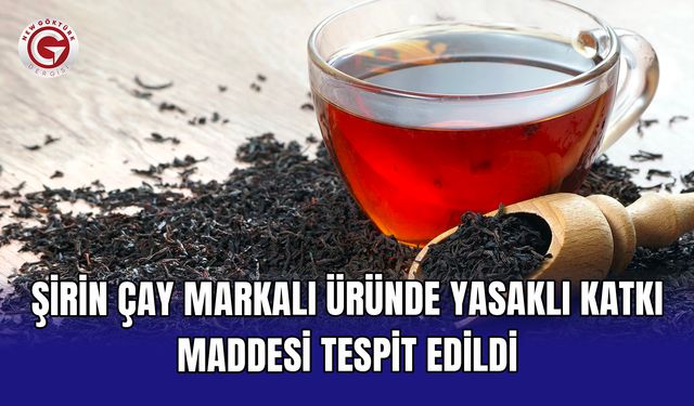 Şirin Çay markalı üründe yasaklı katkı maddesi tespit edildi