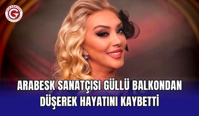 Arabesk sanatçısı Güllü balkondan düşerek hayatını kaybetti