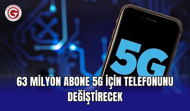 63 milyon abone 5G için telefonunu değiştirecek