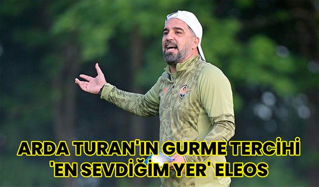 Arda Turan'ın Gurme Tercihi 'En Sevdiğim Yer' Eleos