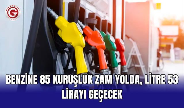 Benzine 85 kuruşluk zam yolda, litre 53 lirayı geçecek