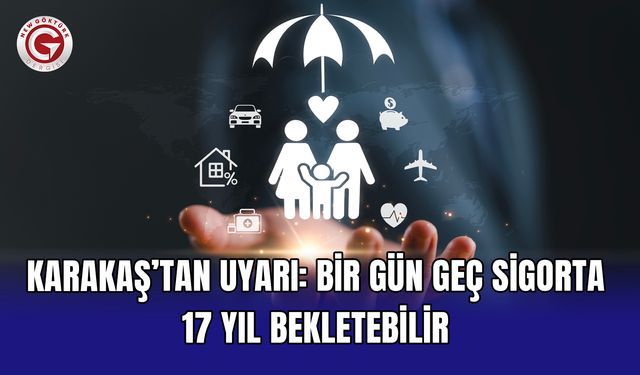 Karakaş’tan uyarı: Bir gün geç sigorta 17 yıl bekletebilir