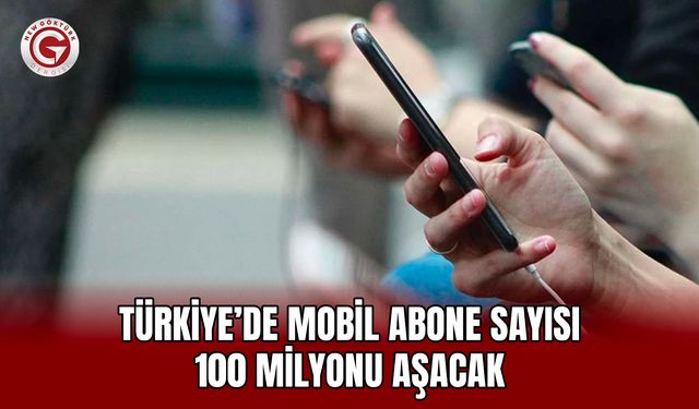 Türkiye’de mobil abone sayısı 100 milyonu aşacak
