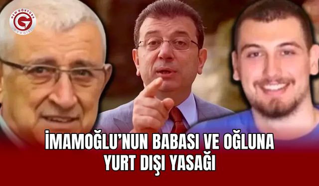 İmamoğlu’nun babası ve oğluna yurt dışı yasağı
