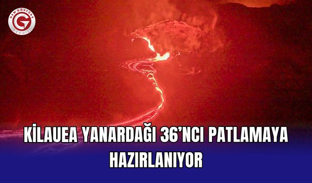 Kilauea Yanardağı 36’ncı patlamaya hazırlanıyor