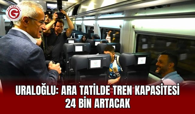 Uraloğlu: Ara tatilde tren kapasitesi 24 bin artacak