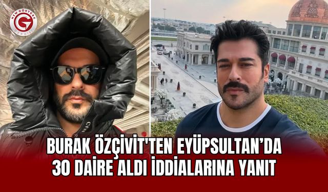 Burak Özçivit’ten Eyüpsultan'dan Daire İddialarına Açıklama