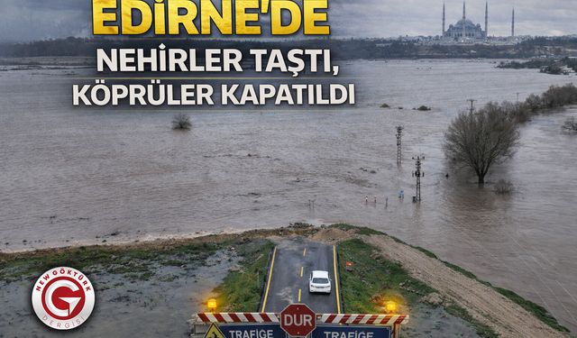 Edirne’de nehirler taştı, köprüler kapatıldı