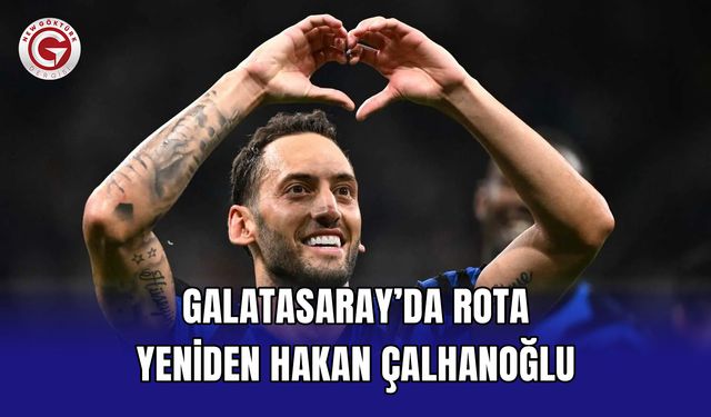 Galatasaray’da rota yeniden Hakan Çalhanoğlu