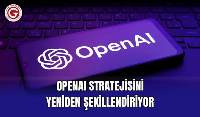 OpenAI Stratejisini Yeniden Şekillendiriyor