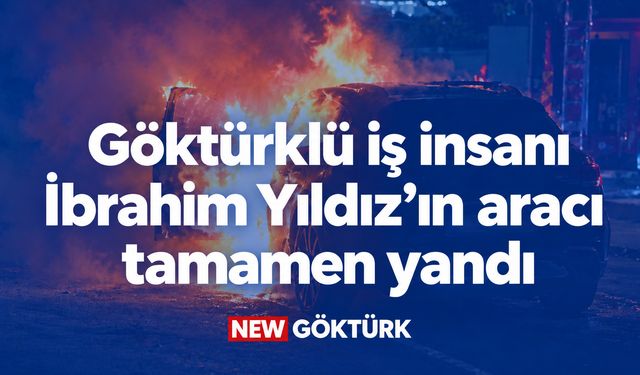 Göktürklü iş insanı İbrahim Yıldız’ın aracı tamamen yandı