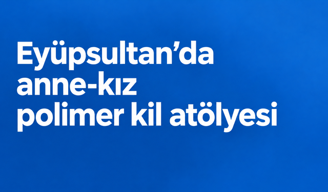 Eyüpsultan’da anne-kız polimer kil atölyesi düzenlenecek