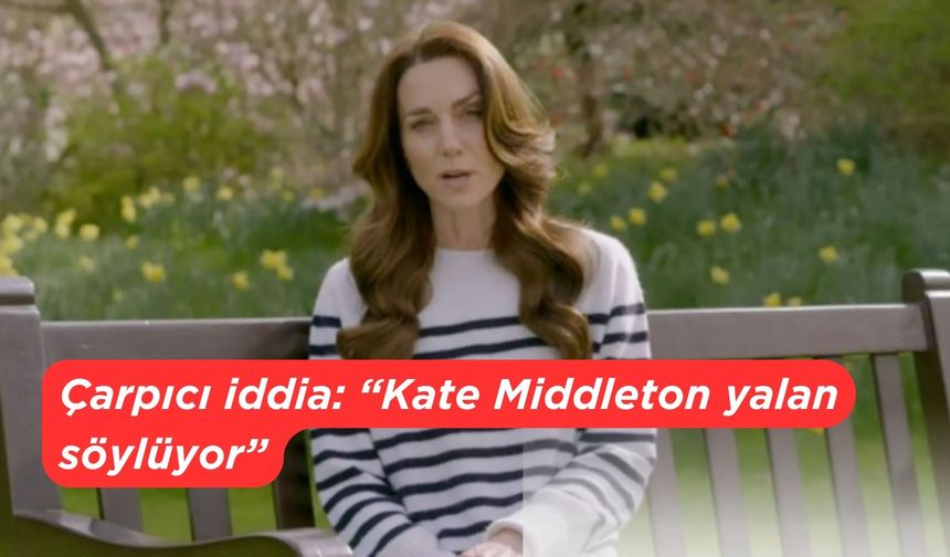 Çarpıcı iddia: “Kate Middleton yalan söylüyor”